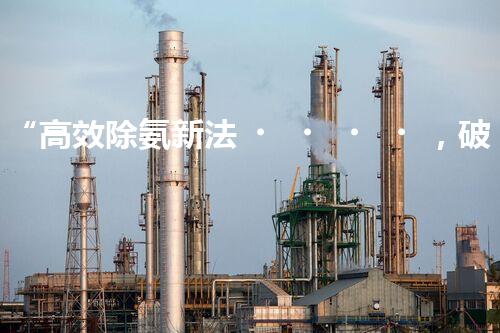 “高效除氨新法，破解氨氮廢水超標(biāo)難題”